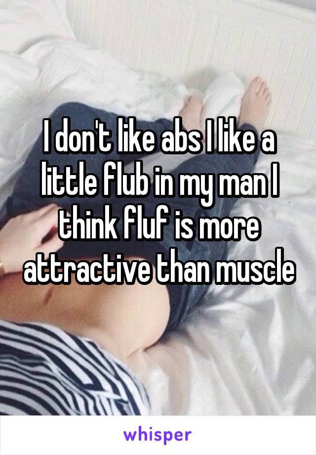 I don't like abs I like a little flub in my man I think fluf is more attractive than muscle 