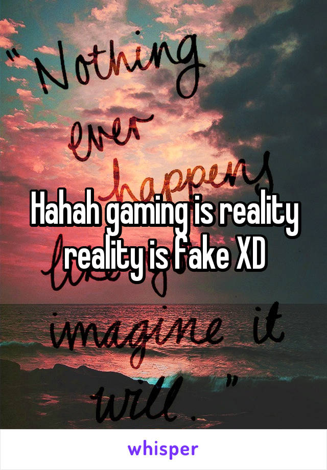 Hahah gaming is reality reality is fake XD