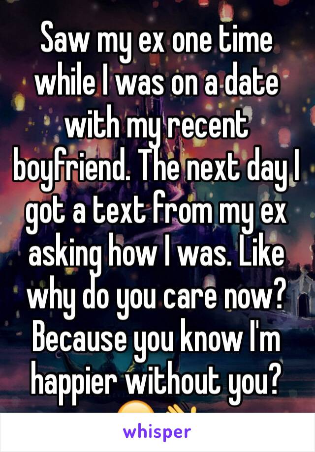 Saw my ex one time while I was on a date with my recent boyfriend. The next day I got a text from my ex asking how I was. Like why do you care now? Because you know I'm happier without you?😂👋