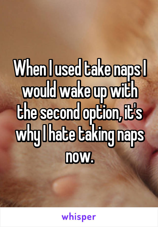 When I used take naps I would wake up with the second option, it's why I hate taking naps now.