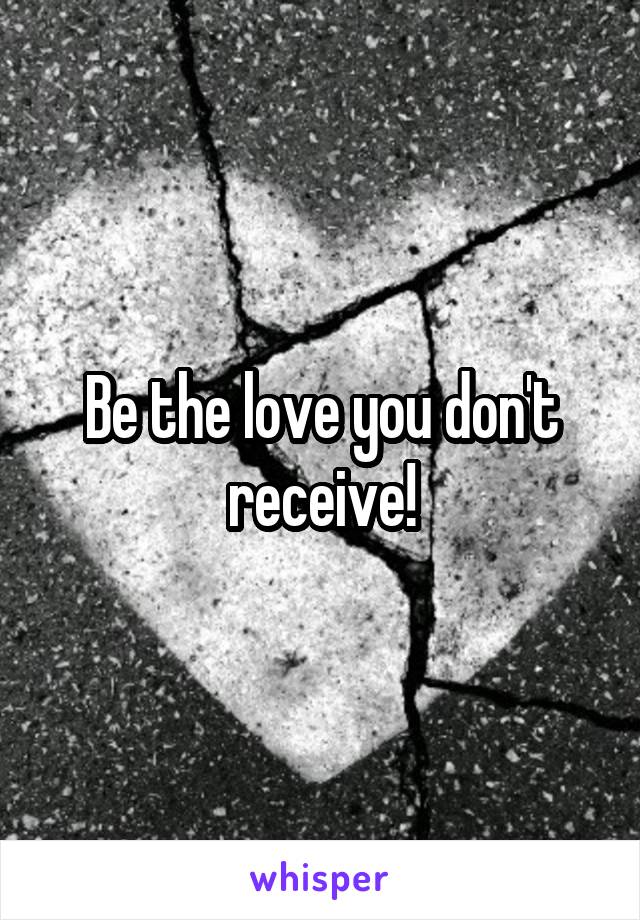 Be the love you don't receive!