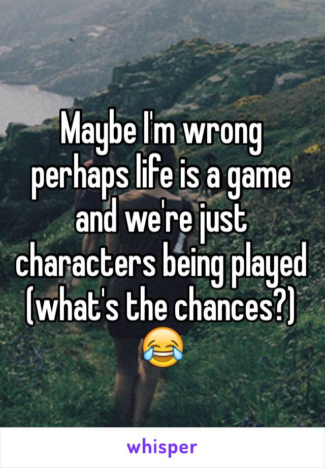 Maybe I'm wrong perhaps life is a game and we're just characters being played (what's the chances?) 😂