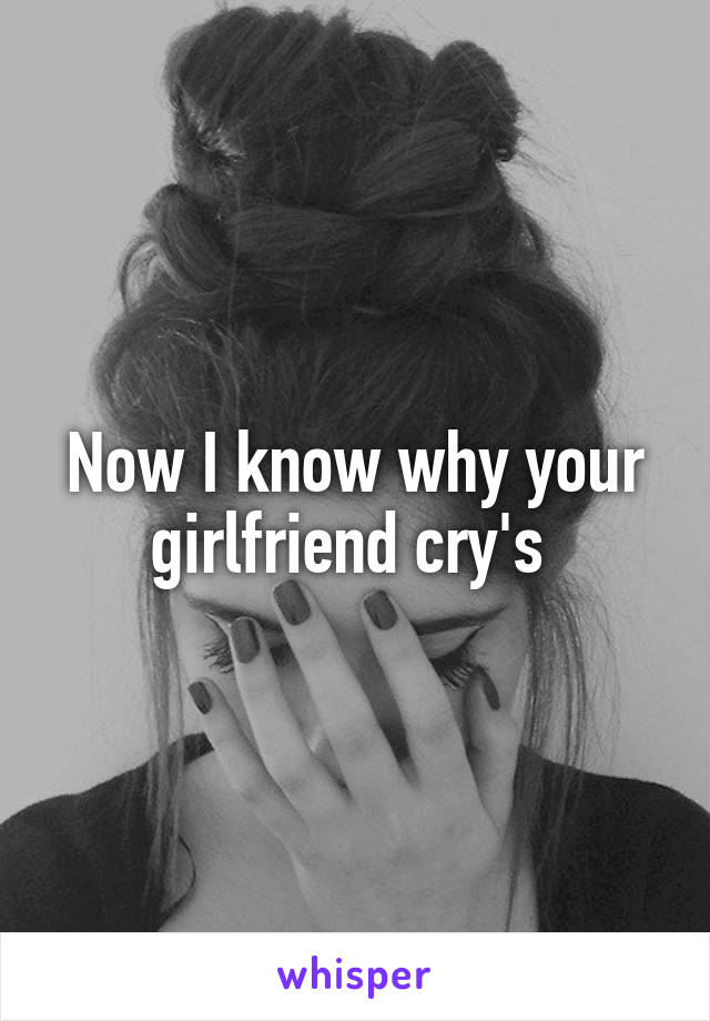 Now I know why your girlfriend cry's 