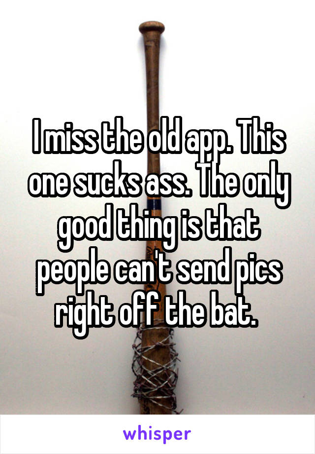 I miss the old app. This one sucks ass. The only good thing is that people can't send pics right off the bat. 