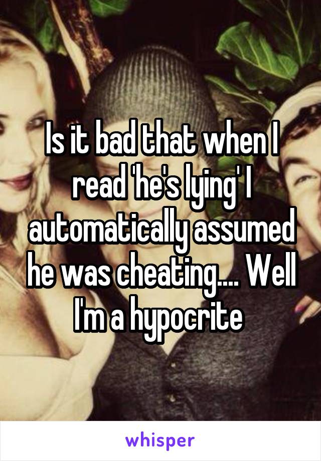 Is it bad that when I read 'he's lying' I automatically assumed he was cheating.... Well I'm a hypocrite 