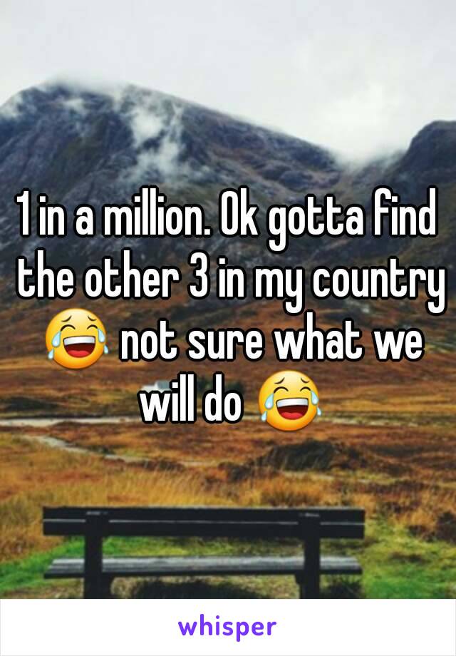 1 in a million. Ok gotta find the other 3 in my country 😂 not sure what we will do 😂