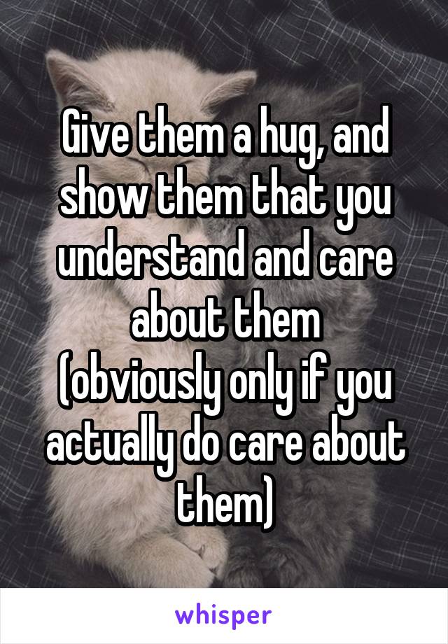 Give them a hug, and show them that you understand and care about them
(obviously only if you actually do care about them)