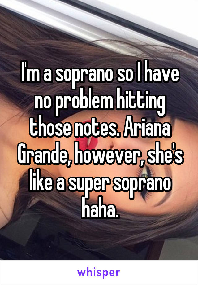 I'm a soprano so I have no problem hitting those notes. Ariana Grande, however, she's like a super soprano haha.