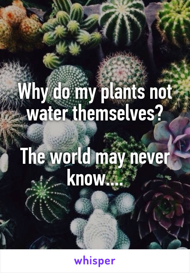 Why do my plants not water themselves?

The world may never know....