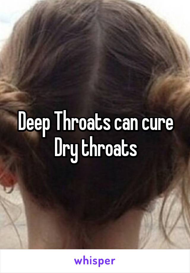 Deep Throats can cure
Dry throats