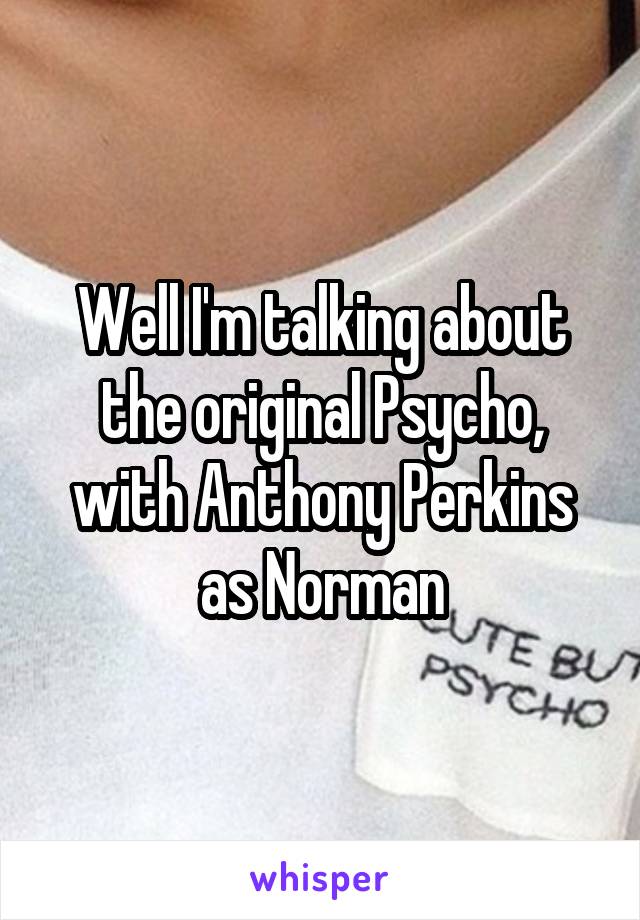 Well I'm talking about the original Psycho, with Anthony Perkins as Norman