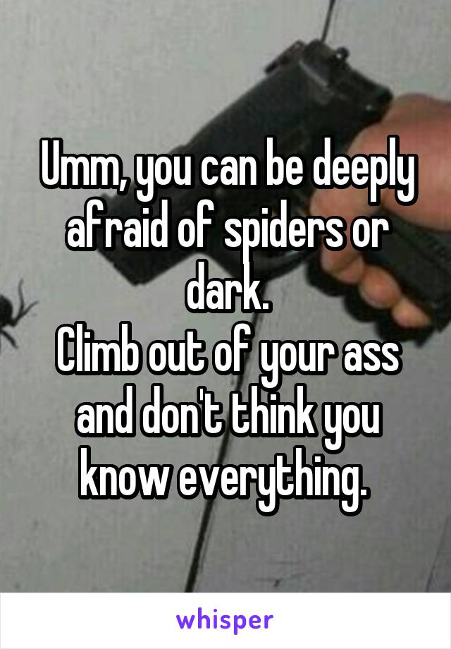 Umm, you can be deeply afraid of spiders or dark.
Climb out of your ass and don't think you know everything. 