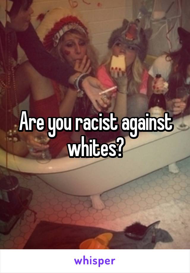 Are you racist against whites?