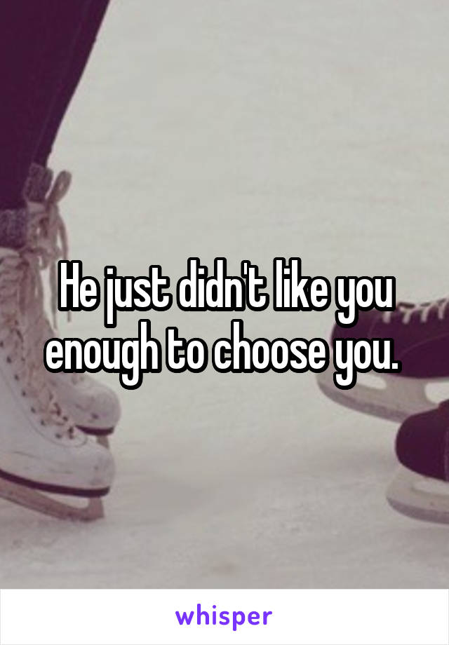 He just didn't like you enough to choose you. 