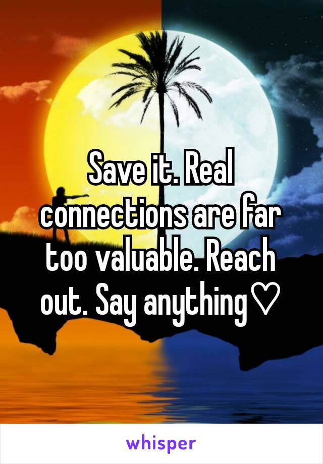 Save it. Real connections are far too valuable. Reach out. Say anything♡