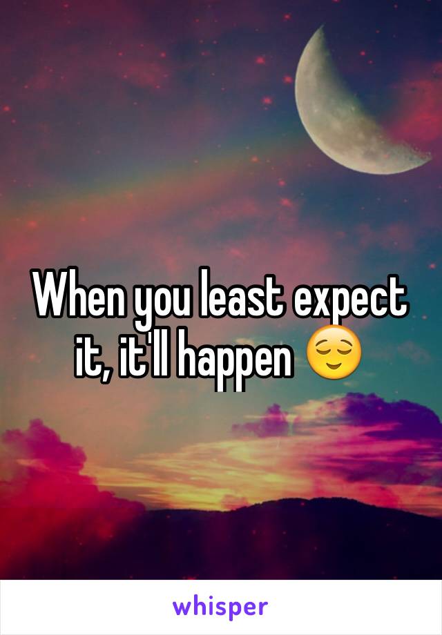 When you least expect it, it'll happen 😌