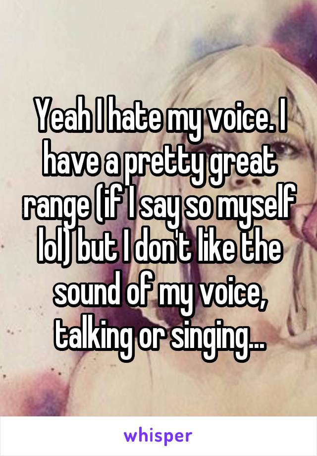 Yeah I hate my voice. I have a pretty great range (if I say so myself lol) but I don't like the sound of my voice, talking or singing...