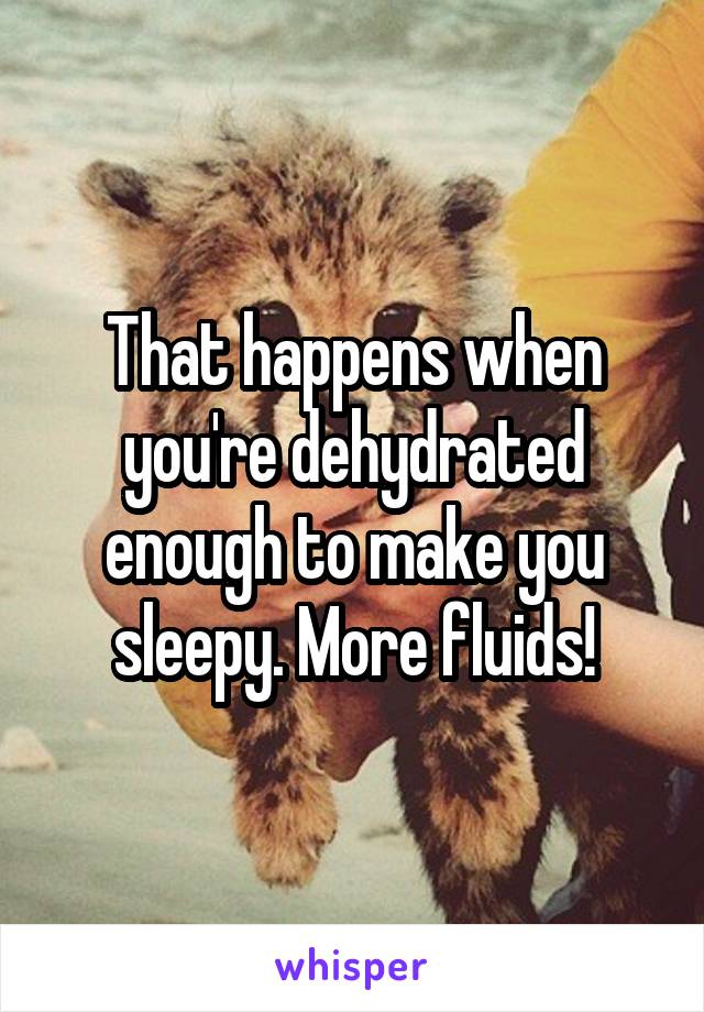 That happens when you're dehydrated enough to make you sleepy. More fluids!