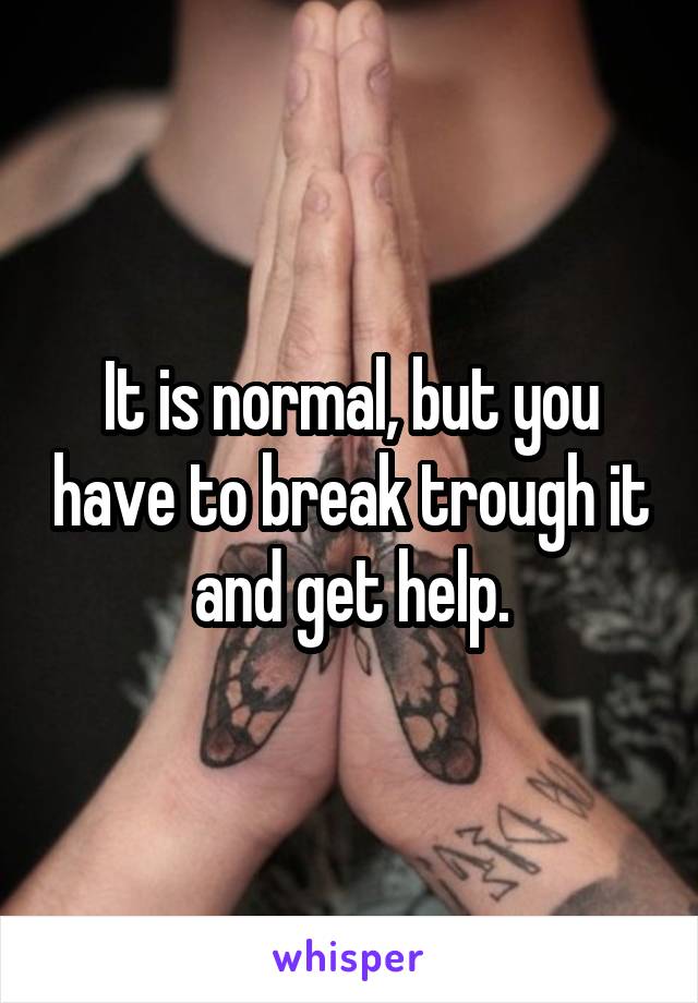 It is normal, but you have to break trough it and get help.