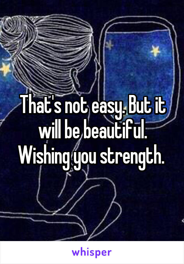 That's not easy. But it will be beautiful. Wishing you strength. 