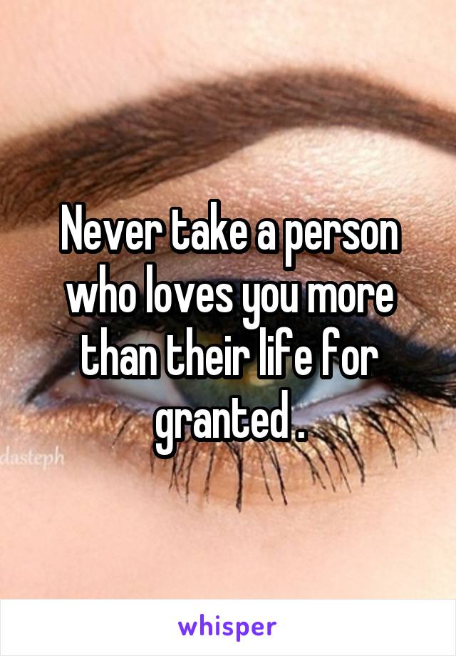 Never take a person who loves you more than their life for granted .