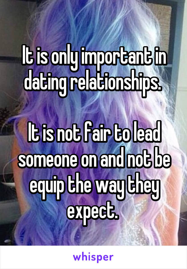 It is only important in dating relationships. 

It is not fair to lead someone on and not be equip the way they expect. 