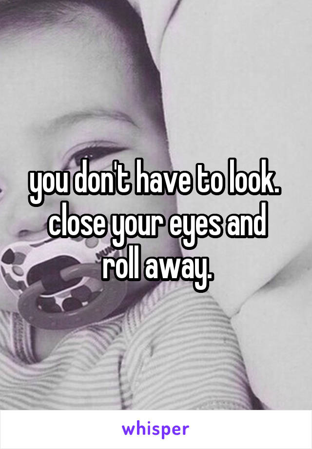 you don't have to look. 
close your eyes and roll away.