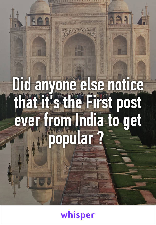 Did anyone else notice that it's the First post ever from India to get popular ? 