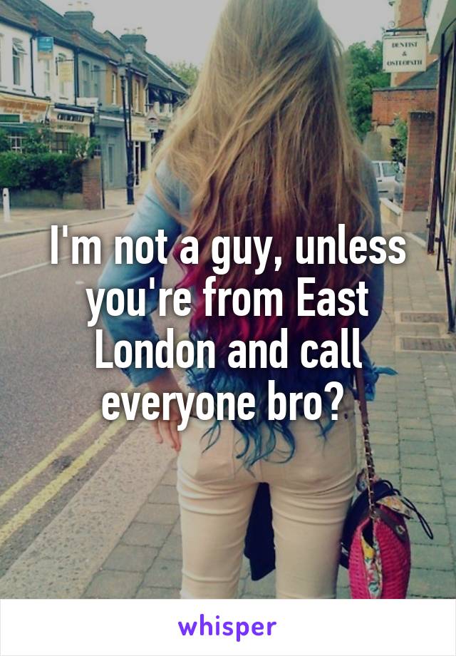 I'm not a guy, unless you're from East London and call everyone bro? 