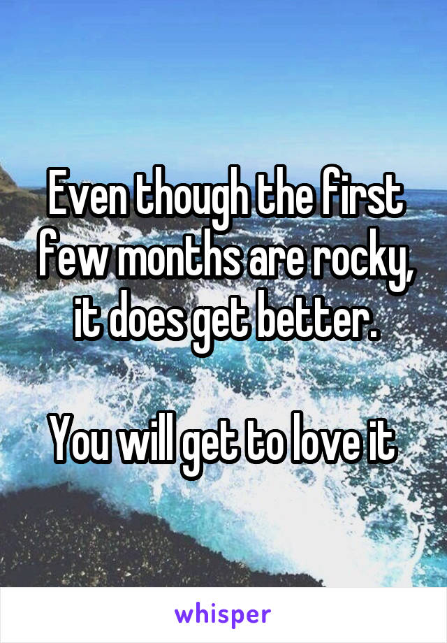 Even though the first few months are rocky, it does get better.

You will get to love it 