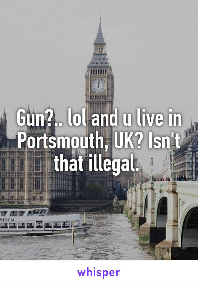 Gun?.. lol and u live in Portsmouth, UK? Isn't that illegal. 