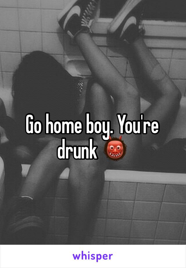Go home boy. You're drunk 👹
