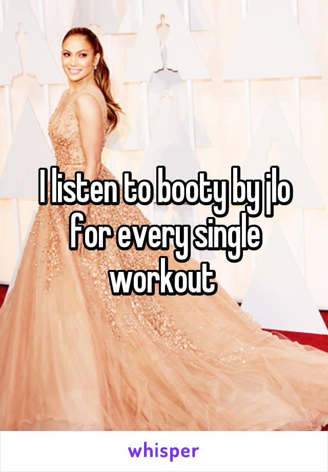I listen to booty by jlo for every single workout 