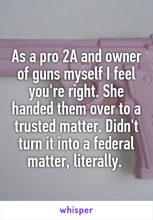 As a pro 2A and owner of guns myself I feel you're right. She handed them over to a trusted matter. Didn't turn it into a federal matter, literally. 