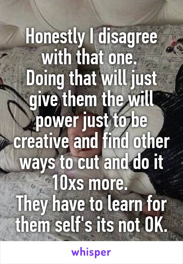 Honestly I disagree with that one. 
Doing that will just give them the will power just to be creative and find other ways to cut and do it 10xs more. 
They have to learn for them self's its not OK.