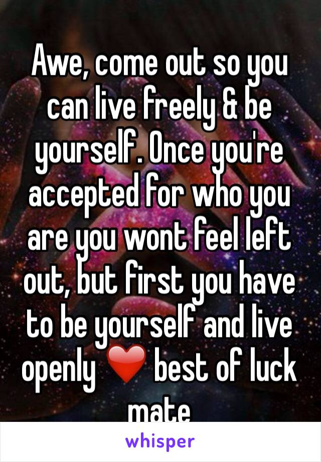 Awe, come out so you can live freely & be yourself. Once you're accepted for who you are you wont feel left out, but first you have to be yourself and live openly ❤️ best of luck mate 