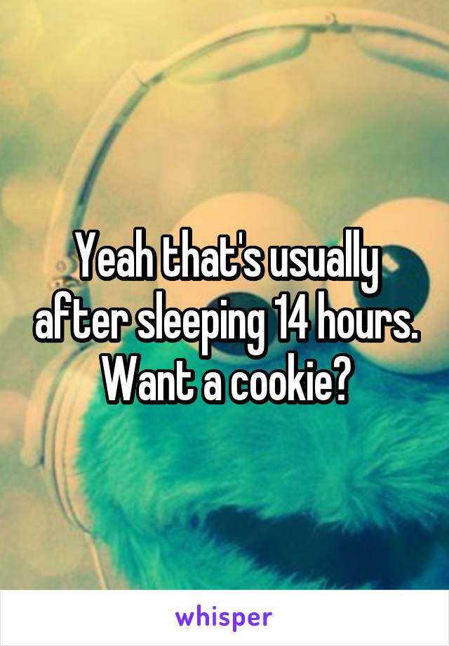 Yeah that's usually after sleeping 14 hours. Want a cookie?