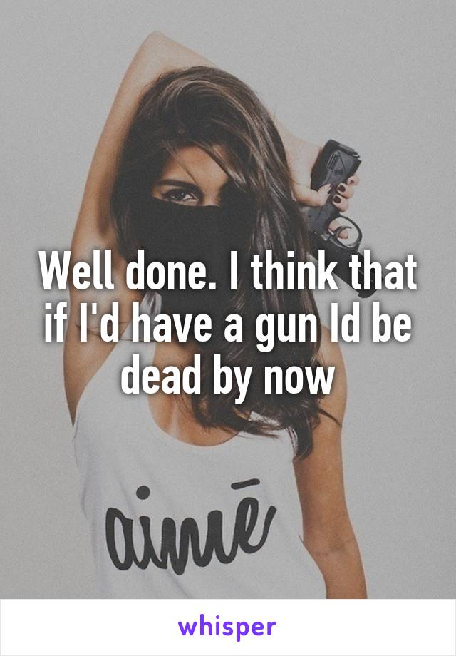 Well done. I think that if I'd have a gun Id be dead by now
