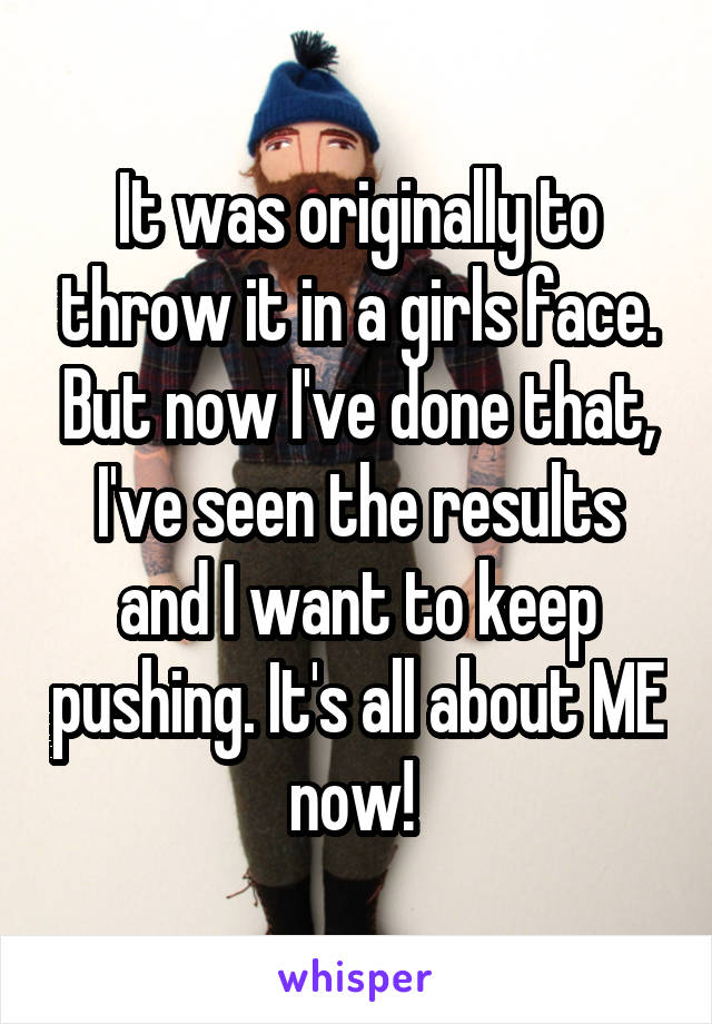It was originally to throw it in a girls face. But now I've done that, I've seen the results and I want to keep pushing. It's all about ME now! 