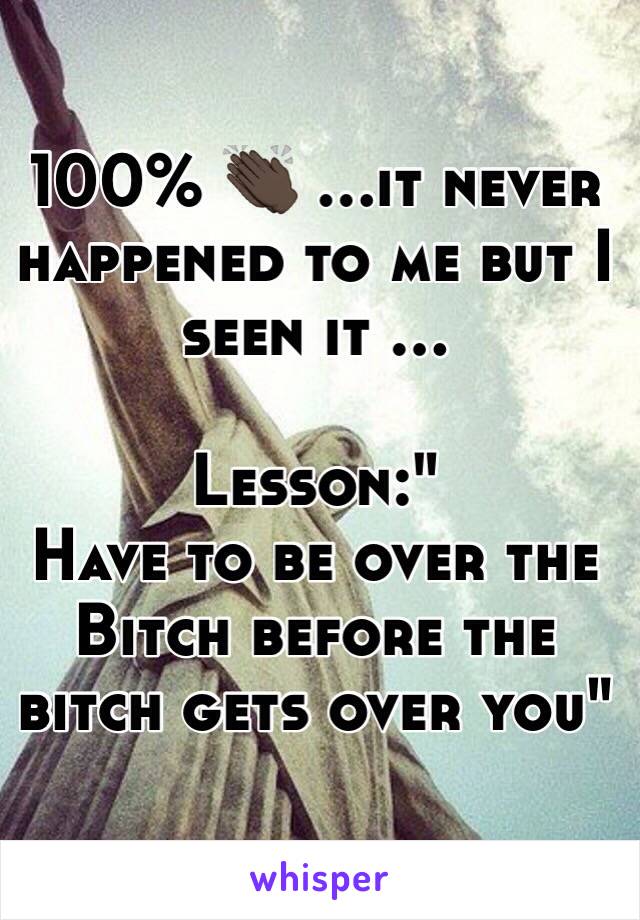 100% 👏🏿 ...it never happened to me but I seen it ... 

Lesson:" 
Have to be over the Bitch before the bitch gets over you" 