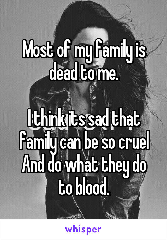 Most of my family is dead to me.

I think its sad that family can be so cruel
And do what they do to blood.