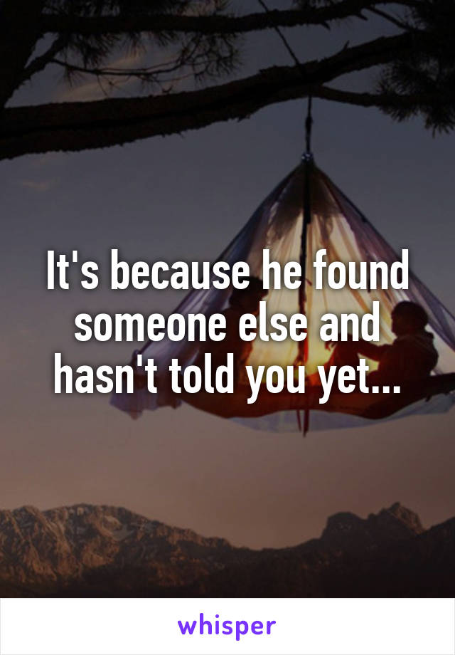 It's because he found someone else and hasn't told you yet...