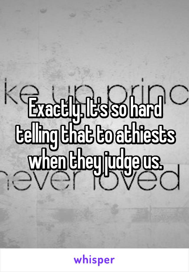 Exactly. It's so hard telling that to athiests when they judge us.