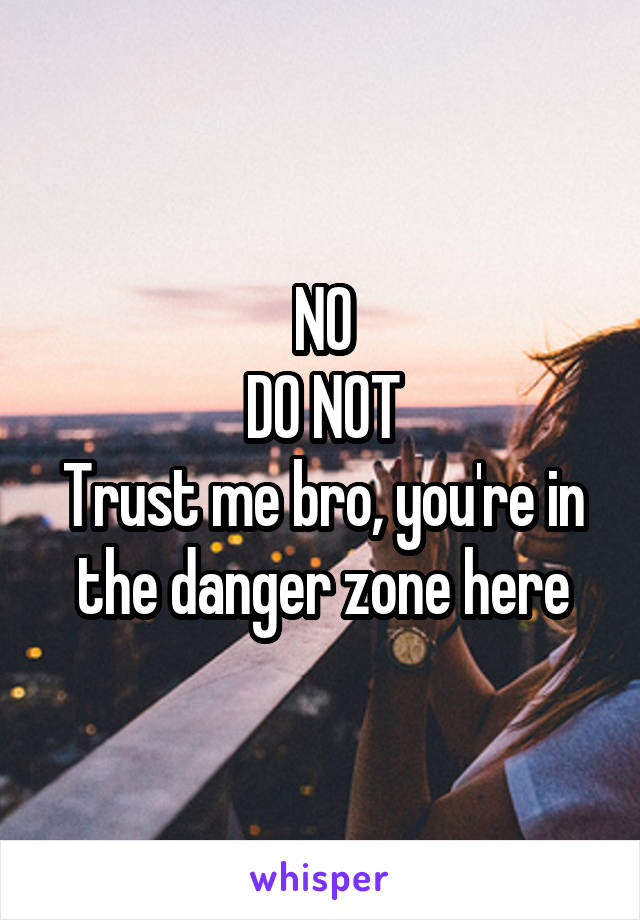 NO
DO NOT
Trust me bro, you're in the danger zone here