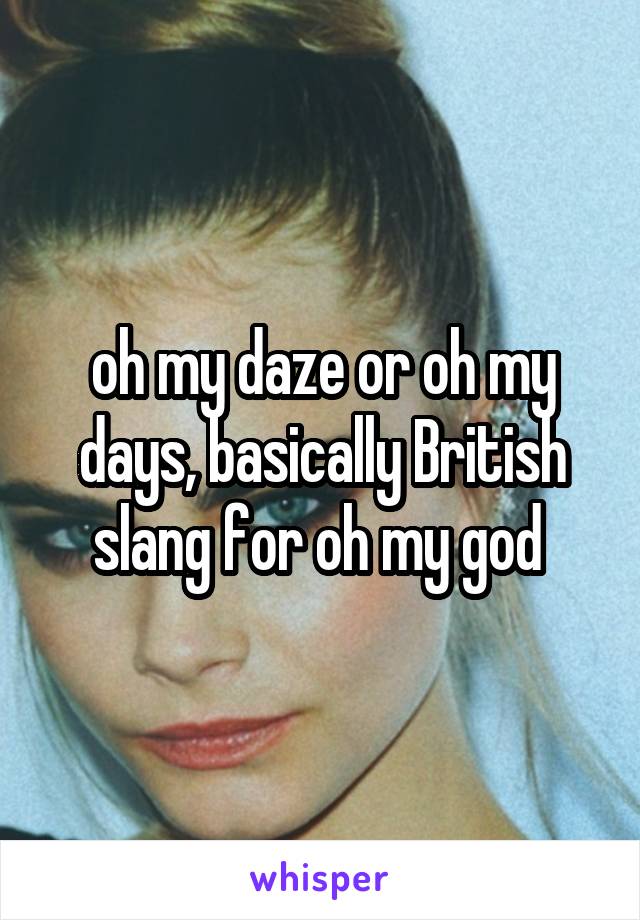 oh my daze or oh my days, basically British slang for oh my god 