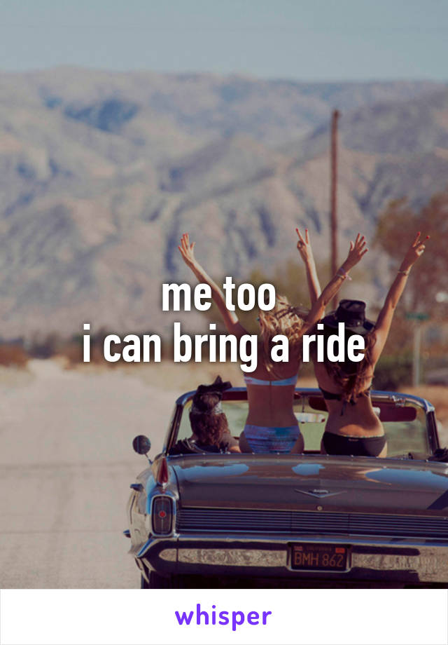 me too 
i can bring a ride