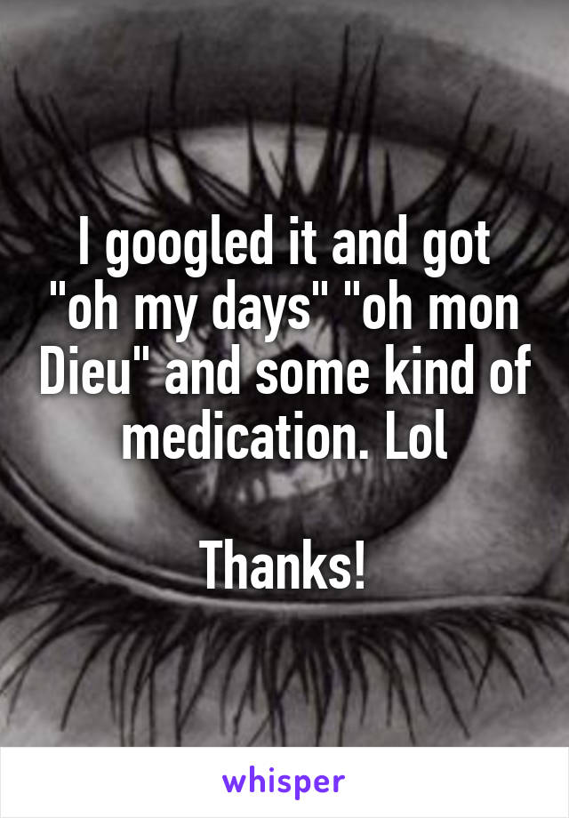 I googled it and got "oh my days" "oh mon Dieu" and some kind of medication. Lol

Thanks!