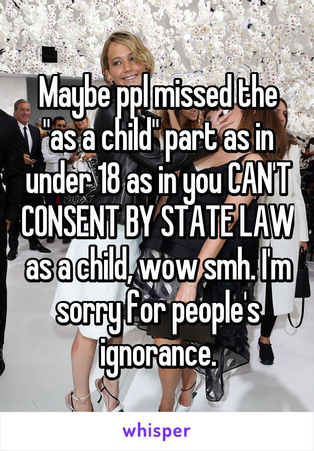 Maybe ppl missed the "as a child" part as in under 18 as in you CAN'T CONSENT BY STATE LAW as a child, wow smh. I'm sorry for people's ignorance.