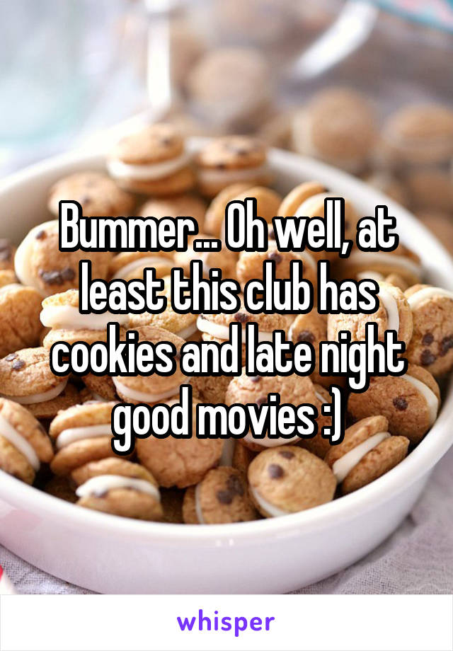 Bummer... Oh well, at least this club has cookies and late night good movies :)