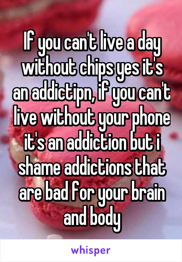 If you can't live a day without chips yes it's an addictipn, if you can't live without your phone it's an addiction but i shame addictions that are bad for your brain and body